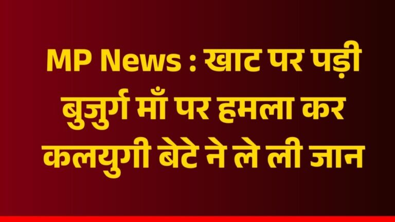 MP News : खाट पर पड़ी बुजुर्ग माँ पर हमला कर कलयुगी बेटे ने ले ली जान
